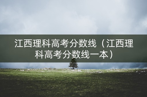 江西理科高考分数线（江西理科高考分数线一本）