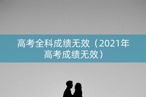 高考全科成绩无效（2021年高考成绩无效）