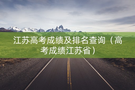 江苏高考成绩及排名查询（高考成绩江苏省）