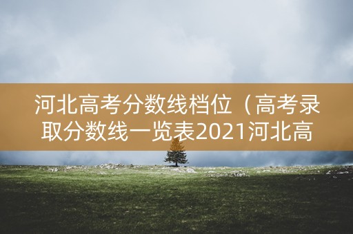 河北高考分数线档位（高考录取分数线一览表2021河北高考分数线）