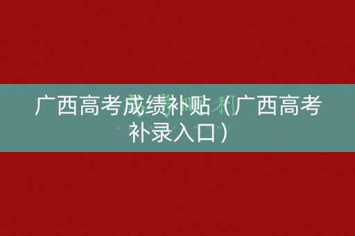 广西高考成绩补贴（广西高考补录入口）