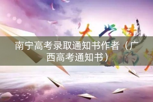 南宁高考录取通知书作者（广西高考通知书）