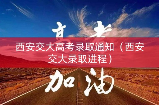 西安交大高考录取通知（西安交大录取进程）