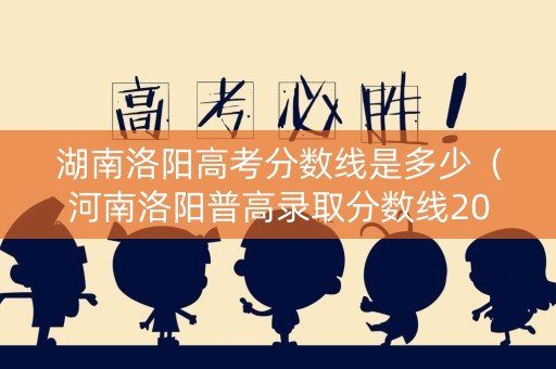 湖南洛阳高考分数线是多少（河南洛阳普高录取分数线2020）