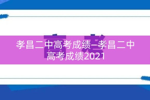 孝昌二中高考成绩—孝昌二中高考成绩2021