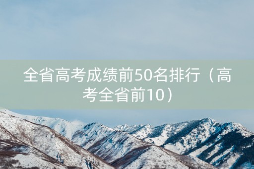 全省高考成绩前50名排行（高考全省前10）