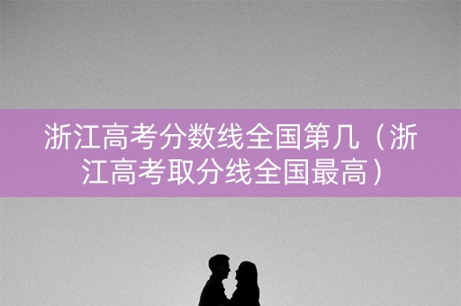 浙江高考分数线全国第几（浙江高考取分线全国最高）