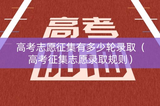 高考志愿征集有多少轮录取（高考征集志愿录取规则）