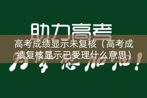 高考成绩显示未复核（高考成绩复核显示已受理什么意思）