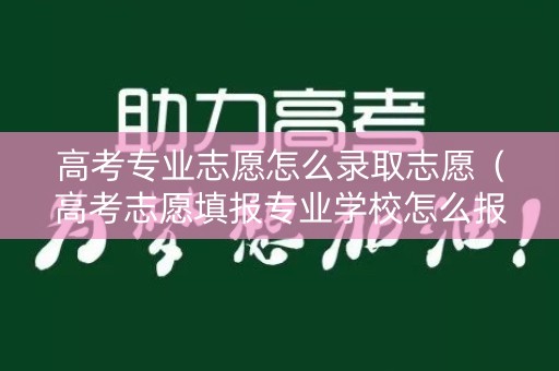 高考专业志愿怎么录取志愿（高考志愿填报专业学校怎么报考）