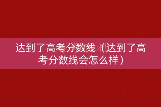 达到了高考分数线（达到了高考分数线会怎么样）