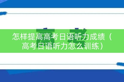 怎样提高高考日语听力成绩（高考日语听力怎么训练）