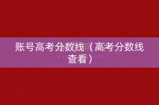 账号高考分数线（高考分数线查看）