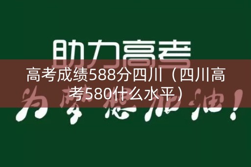 高考成绩588分四川（四川高考580什么水平）