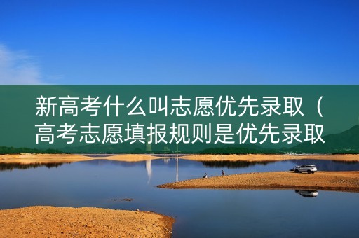 新高考什么叫志愿优先录取（高考志愿填报规则是优先录取第一志愿吗）