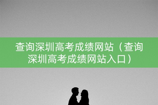 查询深圳高考成绩网站（查询深圳高考成绩网站入口）