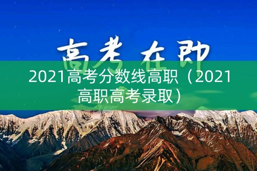 2021高考分数线高职（2021高职高考录取）