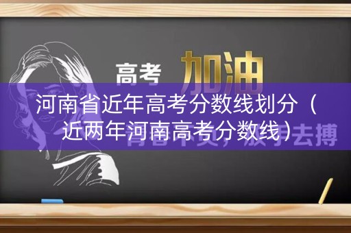 河南省近年高考分数线划分（近两年河南高考分数线）
