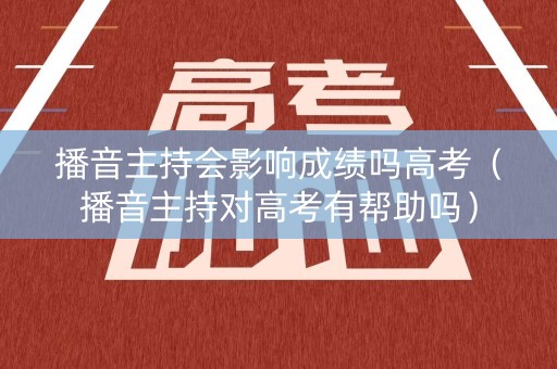 播音主持会影响成绩吗高考（播音主持对高考有帮助吗）