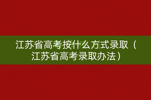江苏省高考按什么方式录取（江苏省高考录取办法）