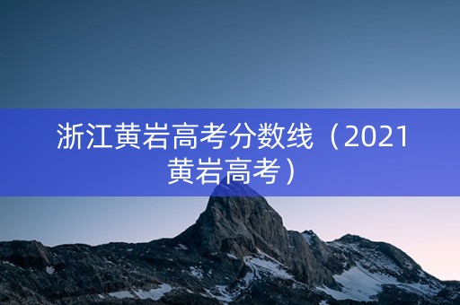 浙江黄岩高考分数线（2021黄岩高考）