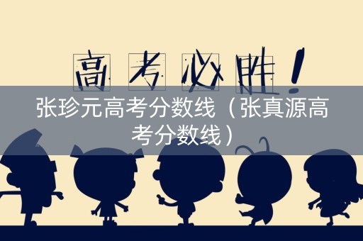 张珍元高考分数线（张真源高考分数线）