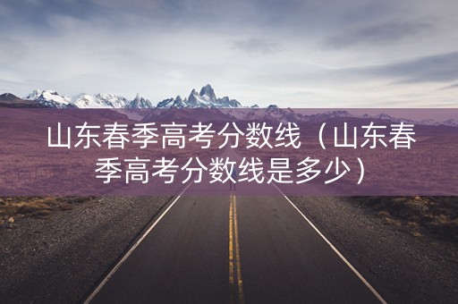 山东春季高考分数线（山东春季高考分数线是多少）