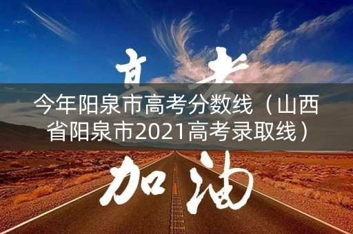 今年阳泉市高考分数线（山西省阳泉市2021高考录取线）