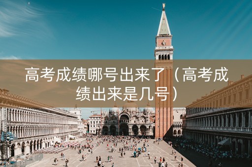 高考成绩哪号出来了（高考成绩出来是几号）