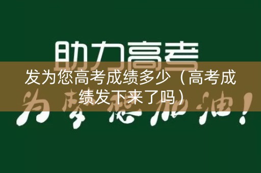 发为您高考成绩多少（高考成绩发下来了吗）