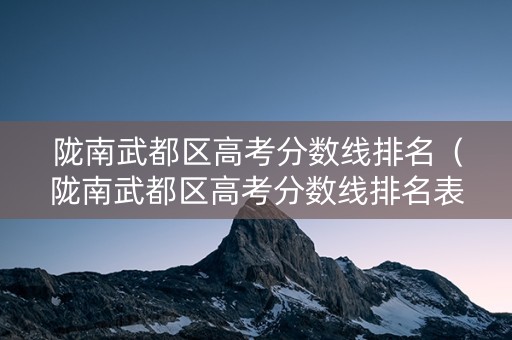 陇南武都区高考分数线排名（陇南武都区高考分数线排名表）