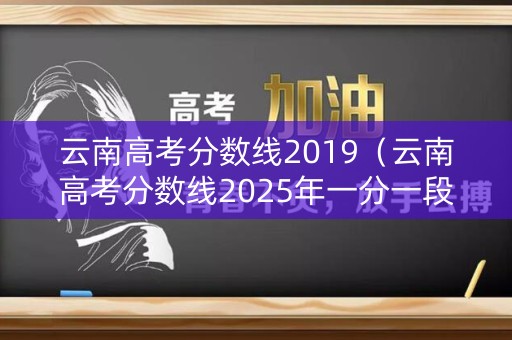 云南高考分数线2019（云南高考分数线2025年一分一段表）