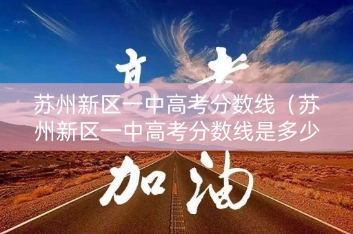 苏州新区一中高考分数线（苏州新区一中高考分数线是多少）