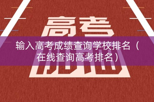 输入高考成绩查询学校排名（在线查询高考排名）