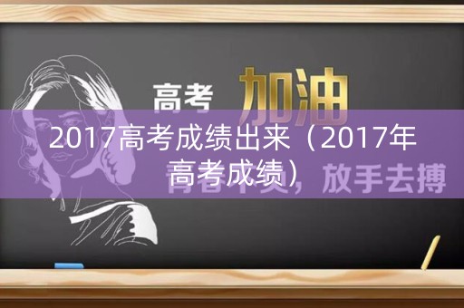 2017高考成绩出来（2017年高考成绩）