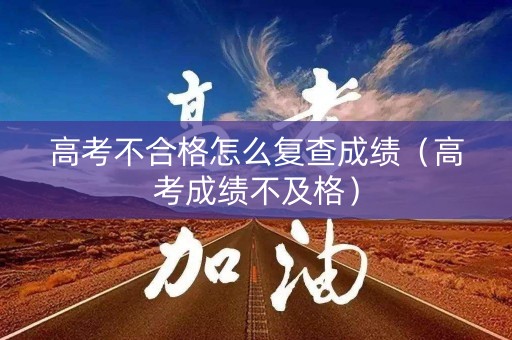 高考不合格怎么复查成绩（高考成绩不及格）