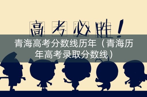 青海高考分数线历年（青海历年高考录取分数线）