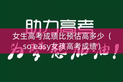 女生高考成绩比预估高多少（so easy女孩高考成绩）
