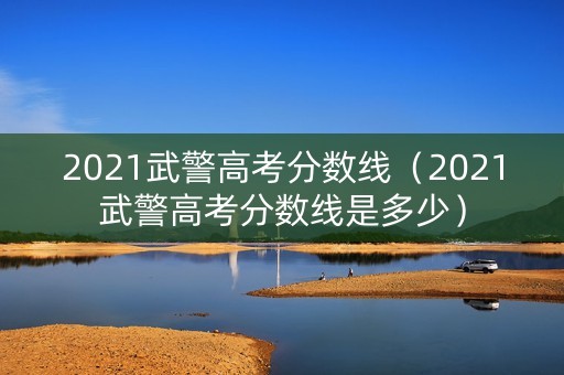 2021武警高考分数线（2021武警高考分数线是多少）