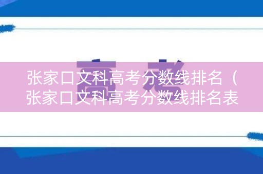 张家口文科高考分数线排名（张家口文科高考分数线排名表）