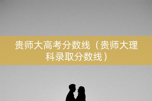 贵师大高考分数线（贵师大理科录取分数线）