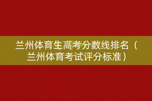 兰州体育生高考分数线排名（兰州体育考试评分标准）