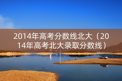 2014年高考分数线北大（2014年高考北大录取分数线）