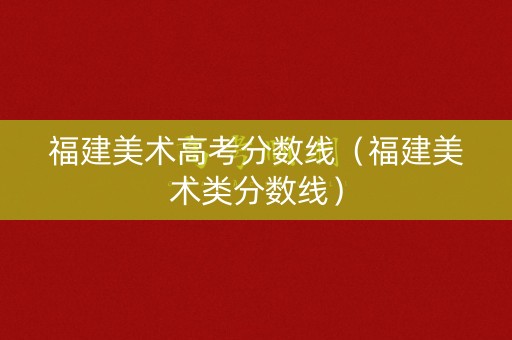 福建美术高考分数线（福建美术类分数线）