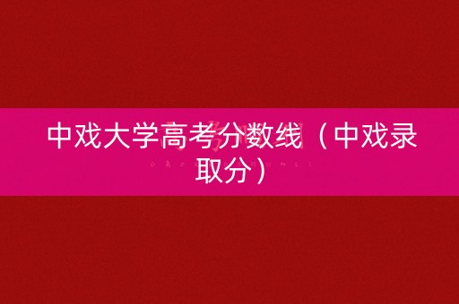 中戏大学高考分数线（中戏录取分）