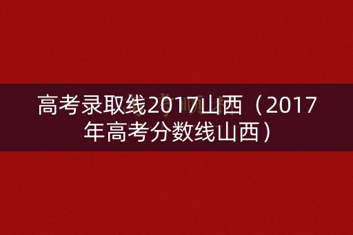 高考录取线2017山西（2017年高考分数线山西）