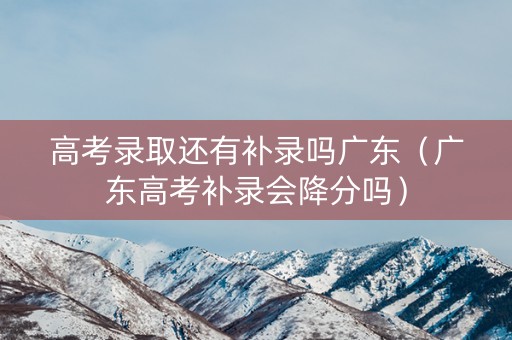 高考录取还有补录吗广东（广东高考补录会降分吗）