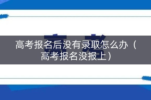 高考报名后没有录取怎么办（高考报名没报上）