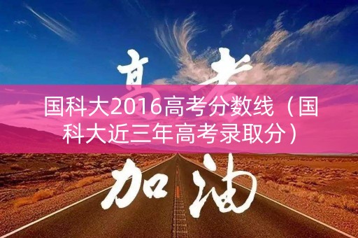 国科大2016高考分数线（国科大近三年高考录取分）