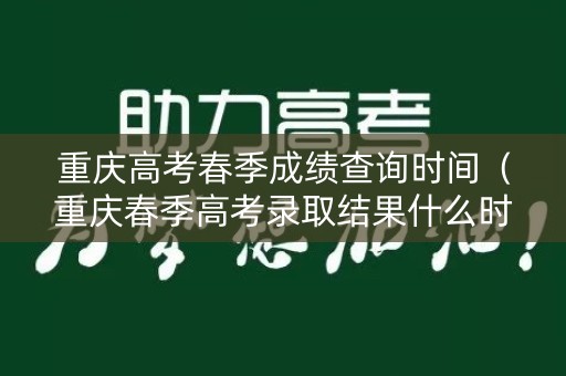 重庆高考春季成绩查询时间（重庆春季高考录取结果什么时候出来）